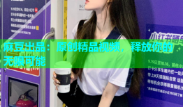 麻豆出品：原创精品视频，释放你的无限可能