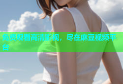 免费观看高清影视，尽在麻豆视频平台