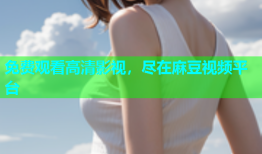 免费观看高清影视，尽在麻豆视频平台