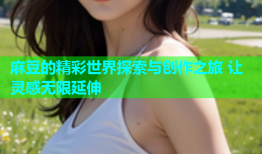 麻豆的精彩世界探索与创作之旅 让灵感无限延伸