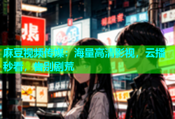 麻豆视频传媒：海量高清影视，云播秒看，告别剧荒