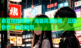 麻豆视频传媒：海量高清影视，云播秒看，告别剧荒