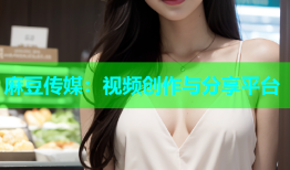 麻豆传媒：视频创作与分享平台
