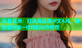 麻豆亚洲：打造高品质中文A片，揭秘亚洲第一传媒的制作传奇