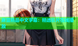 麻豆精品中文字幕：精选影片在线播放