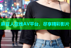 麻豆人在线AV平台，尽享精彩影片
