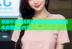 麻豆中文在线视频观看平台高清流畅免费看精彩内容