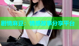 剧情麻豆：情感故事分享平台