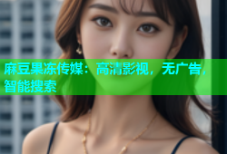 麻豆果冻传媒：高清影视，无广告，智能搜索