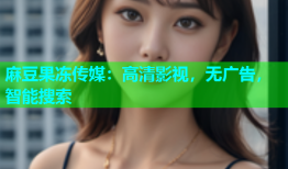 麻豆果冻传媒：高清影视，无广告，智能搜索
