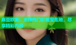 麻豆欧美：全球热门影视聚集地，尽享精彩内容