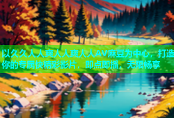 以久久人人爽人人爽人人AV麻豆为中心，打造你的专属快精彩影片，即点即播，无限畅享