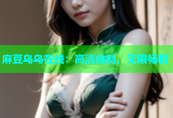 麻豆乌乌在线：高清自制，无限畅看