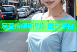 麻豆传媒新剧：国产平台