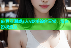 麻豆亚洲成a人v欧美综合天堂，精选影视资源