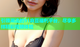 引领潮流的91麻豆福利平台，尽享多样精彩视频体验