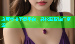 麻豆禁漫下载平台，轻松获取热门资源
