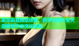 家常麻豆腐这样做，新手也能秒变大厨附赠平家烹饪秘籍