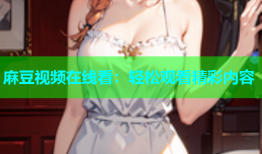 麻豆视频在线看：轻松观看精彩内容