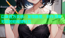 以麻豆为灵感：发现新星，创作无限可能的短视频社区