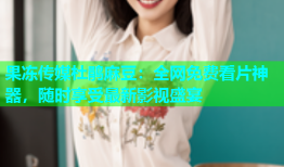果冻传媒杜鹃麻豆：全网免费看片神器，随时享受最新影视盛宴