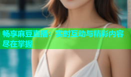 畅享麻豆直播：实时互动与精彩内容尽在掌握