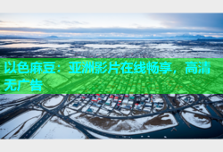 以色麻豆：亚洲影片在线畅享，高清无广告