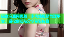 探索麻豆网页版：多功能视频管理平台，轻松创建与分享精彩内容