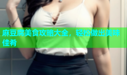麻豆腐美食攻略大全，轻松做出美味佳肴