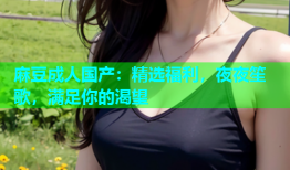 麻豆成人国产：精选福利，夜夜笙歌，满足你的渴望