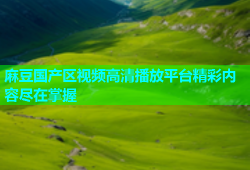 麻豆国产区视频高清播放平台精彩内容尽在掌握