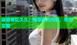 麻豆专区久久：畅享多元内容，尽在掌握