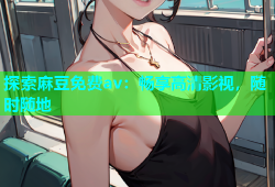 探索麻豆免费av：畅享高清影视，随时随地