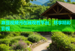 麻豆视频污在线观看平台，尽享精彩影视