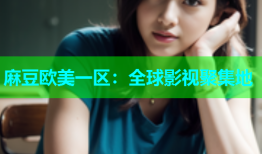 麻豆欧美一区：全球影视聚集地