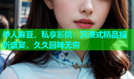 伊人麻豆，私享影院：沉浸式精品视听盛宴，久久回味无穷