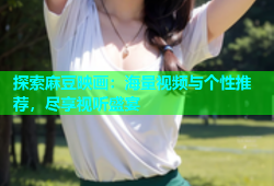 探索麻豆映画：海量视频与个性推荐，尽享视听盛宴