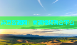 麻豆资源网：高清视频聚合平台