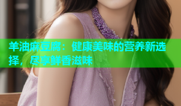 羊油麻豆腐：健康美味的营养新选择，尽享鲜香滋味