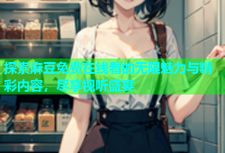 探索麻豆免费在线看的无限魅力与精彩内容，尽享视听盛宴