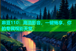 麻豆110：高清影音，一键畅享，你的专属观影天堂