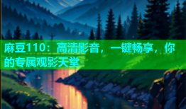 麻豆110：高清影音，一键畅享，你的专属观影天堂