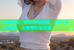 麻豆夏滢：解锁性感密码，尽在[平台名称]，火辣潮吹等你来