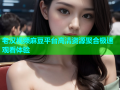 老汉视频麻豆平台高清资源聚合极速观看体验