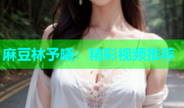 麻豆林予曦：精彩视频推荐