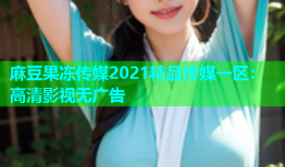 麻豆果冻传媒2021精品传媒一区：高清影视无广告