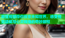 麻豆视频带你探索未知世界，感受视觉盛宴与心灵碰撞的奇妙旅程