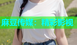 麻豆传媒：精彩影视