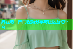 麻豆吧：热门视频分享与社区互动平台