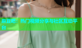 麻豆吧：热门视频分享与社区互动平台